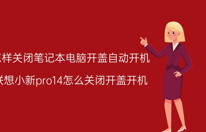 怎样关闭笔记本电脑开盖自动开机 联想小新pro14怎么关闭开盖开机？